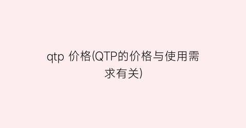 qtp 价格(QTP的价格与使用需求有关)